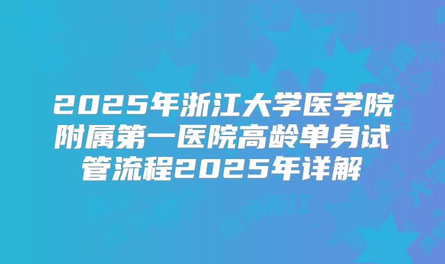 2025年浙江大学医学院附属第一医院高龄单身试管流程2025年详解