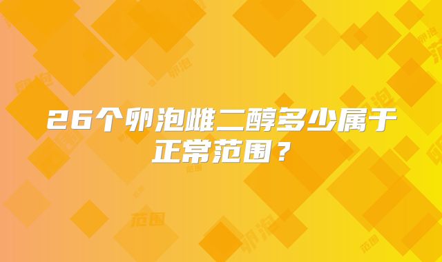 26个卵泡雌二醇多少属于正常范围？