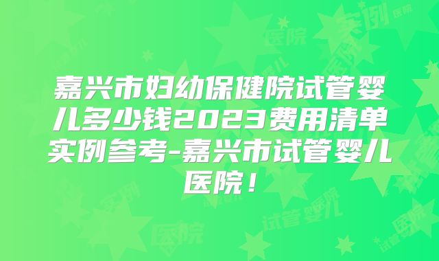 嘉兴市妇幼保健院试管婴儿多少钱2023费用清单实例参考-嘉兴市试管婴儿医院!