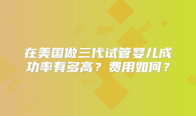 在美国做三代试管婴儿成功率有多高?费用如何?