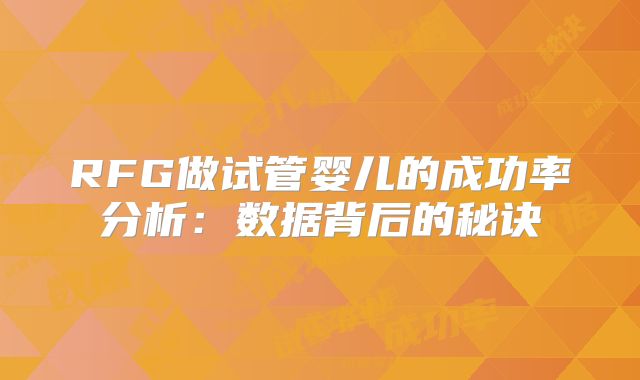 RFG做试管婴儿的成功率分析:数据背后的秘诀