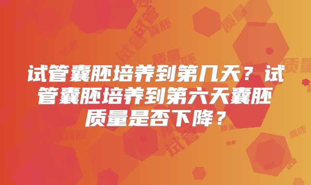 试管囊胚培养到第几天？试管囊胚培养到第六天囊胚质量是否下降？