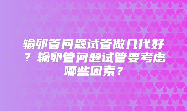 输卵管问题试管做几代好?输卵管问题试管要考虑哪些因素?