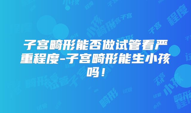 子宫畸形能否做试管看严重程度-子宫畸形能生小孩吗！