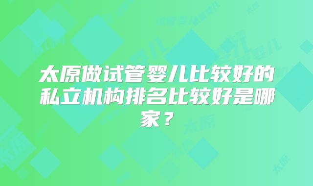 太原做试管婴儿比较好的私立机构排名比较好是哪家？