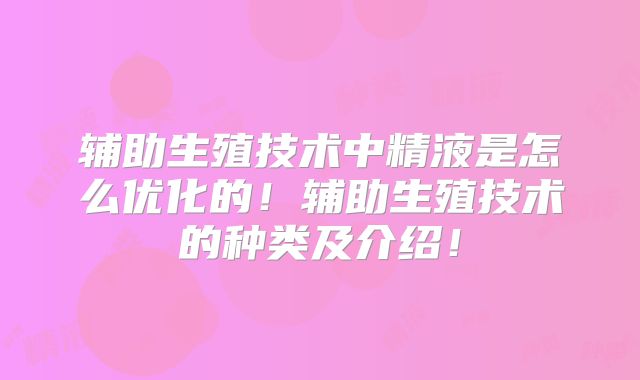 辅助生殖技术中精液是怎么优化的!辅助生殖技术的种类及介绍!
