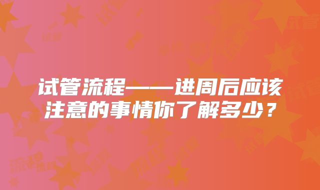 试管流程——进周后应该注意的事情你了解多少？
