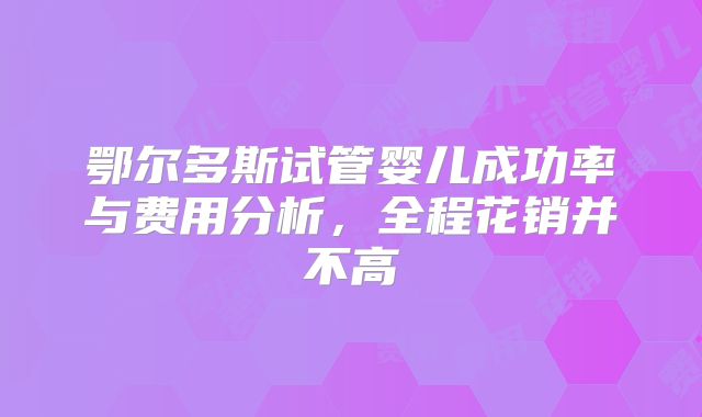 鄂尔多斯试管婴儿成功率与费用分析，全程花销并不高