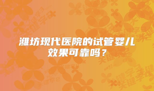 潍坊现代医院的试管婴儿效果可靠吗?