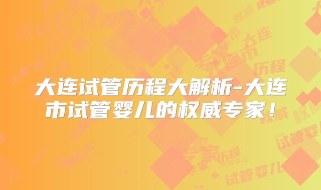 大连试管历程大解析-大连市试管婴儿的权威专家！