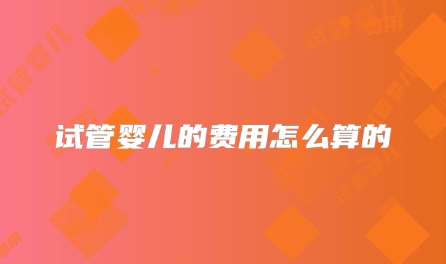 试管婴儿的费用怎么算的