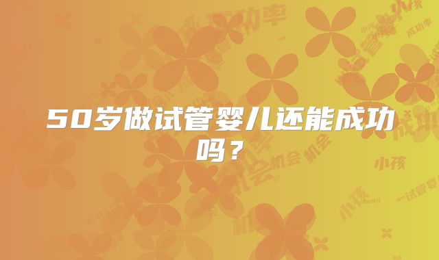 50岁做试管婴儿还能成功吗？