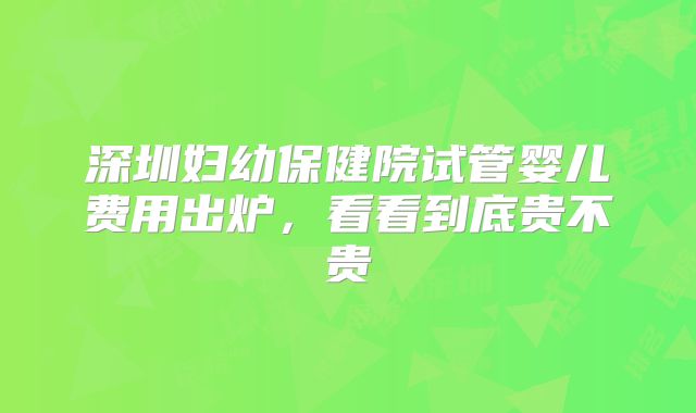 深圳妇幼保健院试管婴儿费用出炉，看看到底贵不贵