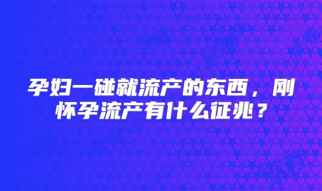 孕妇一碰就流产的东西，刚怀孕流产有什么征兆？