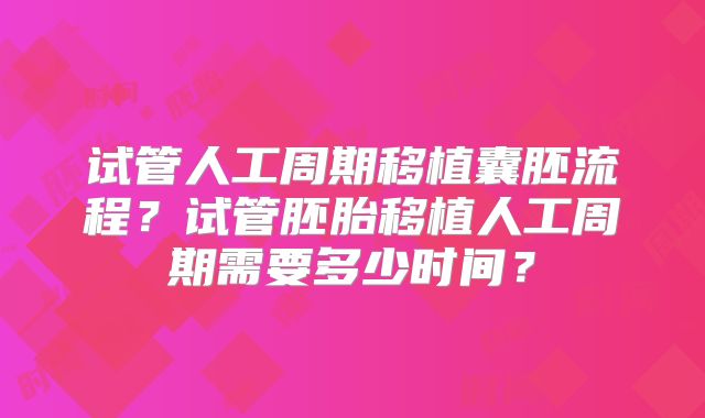 试管人工周期移植囊胚流程？试管胚胎移植人工周期需要多少时间？