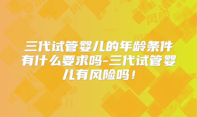 三代试管婴儿的年龄条件有什么要求吗-三代试管婴儿有风险吗！