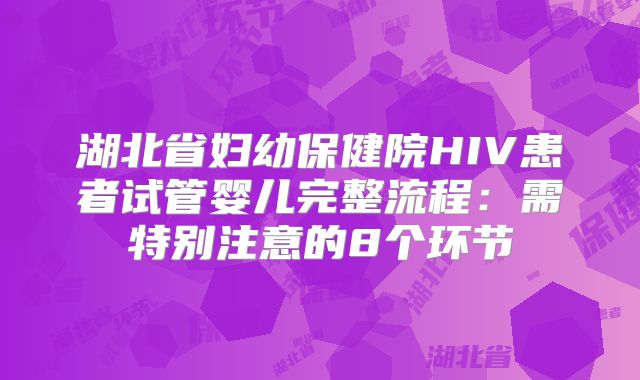 湖北省妇幼保健院HIV患者试管婴儿完整流程：需特别注意的8个环节