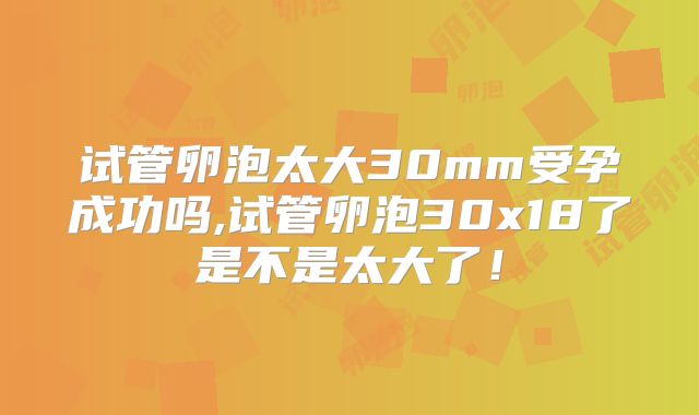 试管卵泡太大30mm受孕成功吗,试管卵泡30x18了是不是太大了！