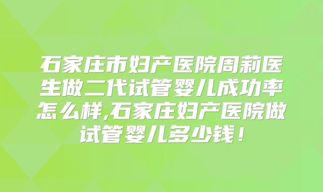 石家庄市妇产医院周莉医生做二代试管婴儿成功率怎么样,石家庄妇产医院做试管婴儿多少钱！
