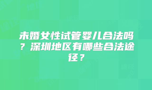 未婚女性试管婴儿合法吗？深圳地区有哪些合法途径？