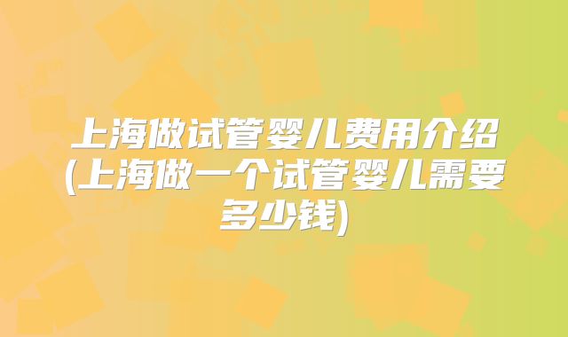 上海做试管婴儿费用介绍(上海做一个试管婴儿需要多少钱)