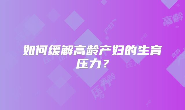 如何缓解高龄产妇的生育压力？