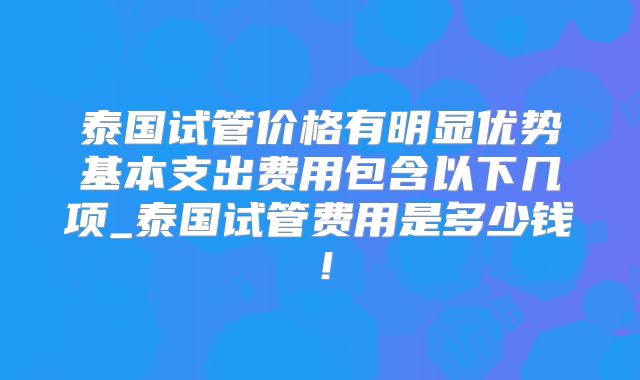 泰国试管价格有明显优势基本支出费用包含以下几项_泰国试管费用是多少钱！