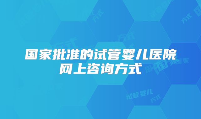 国家批准的试管婴儿医院网上咨询方式