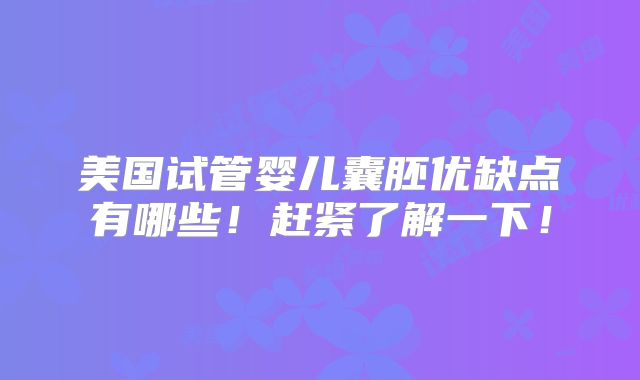 美国试管婴儿囊胚优缺点有哪些!赶紧了解一下!