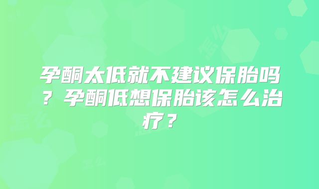 孕酮太低就不建议保胎吗?孕酮低想保胎该怎么治疗?