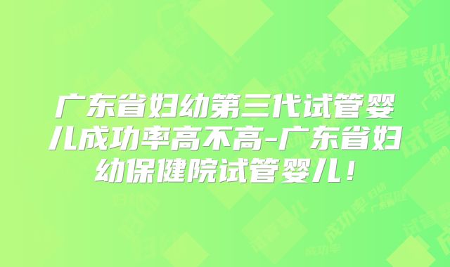 广东省妇幼第三代试管婴儿成功率高不高-广东省妇幼保健院试管婴儿！