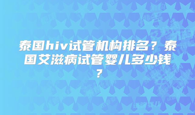 泰国hiv试管机构排名？泰国艾滋病试管婴儿多少钱？