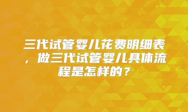 三代试管婴儿花费明细表，做三代试管婴儿具体流程是怎样的？