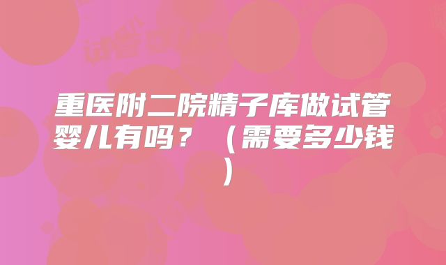 重医附二院精子库做试管婴儿有吗？（需要多少钱）