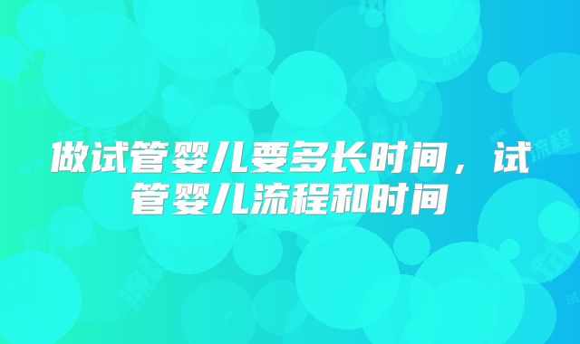 做试管婴儿要多长时间，试管婴儿流程和时间