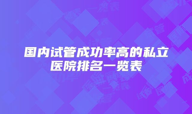 国内试管成功率高的私立医院排名一览表