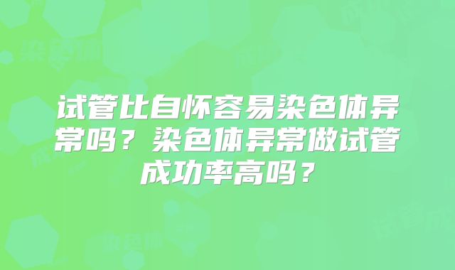 试管比自怀容易染色体异常吗?染色体异常做试管成功率高吗?
