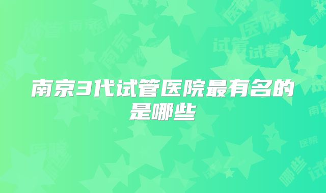 南京3代试管医院最有名的是哪些