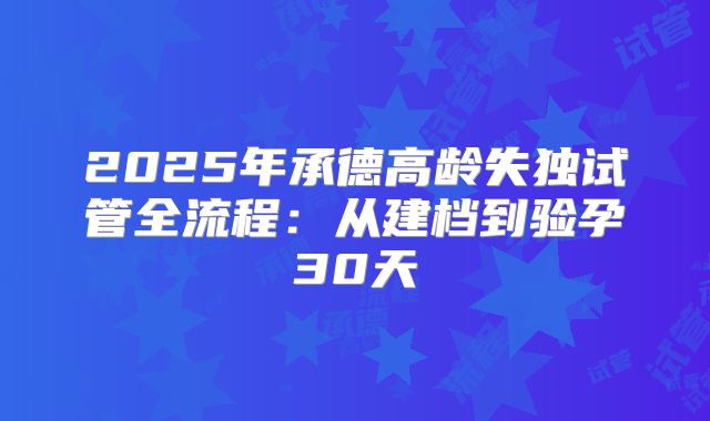 2025年承德高龄失独试管全流程：从建档到验孕30天