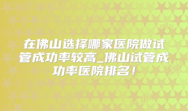 在佛山选择哪家医院做试管成功率较高_佛山试管成功率医院排名！