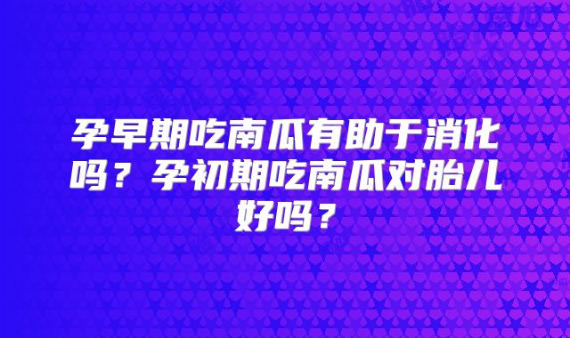 孕早期吃南瓜有助于消化吗？孕初期吃南瓜对胎儿好吗？