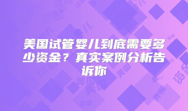 美国试管婴儿到底需要多少资金？真实案例分析告诉你