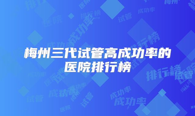 梅州三代试管高成功率的医院排行榜