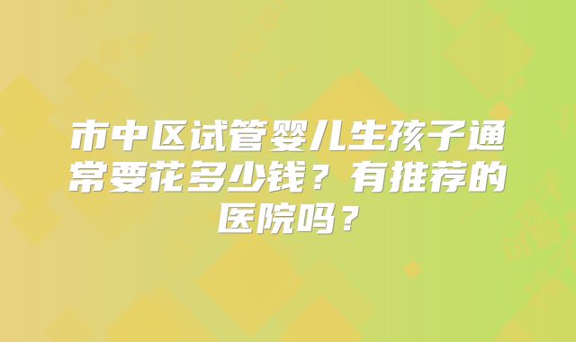 市中区试管婴儿生孩子通常要花多少钱？有推荐的医院吗？