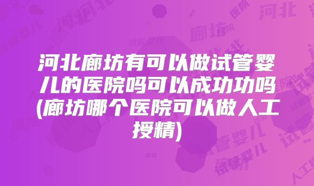 河北廊坊有可以做试管婴儿的医院吗可以成功功吗(廊坊哪个医院可以做人工授精)