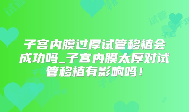 子宫内膜过厚试管移植会成功吗_子宫内膜太厚对试管移植有影响吗！