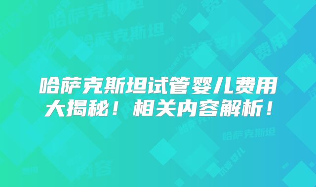 哈萨克斯坦试管婴儿费用大揭秘!相关内容解析!