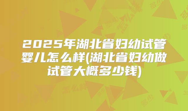 2025年湖北省妇幼试管婴儿怎么样(湖北省妇幼做试管大概多少钱)