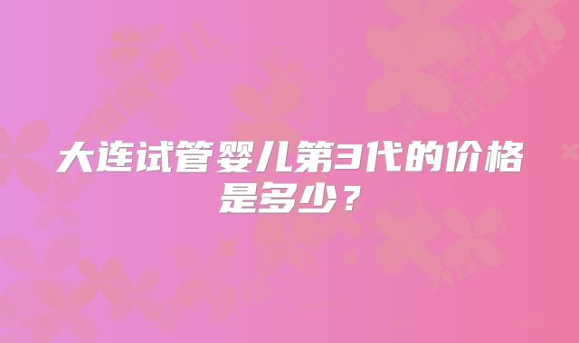 大连试管婴儿第3代的价格是多少？