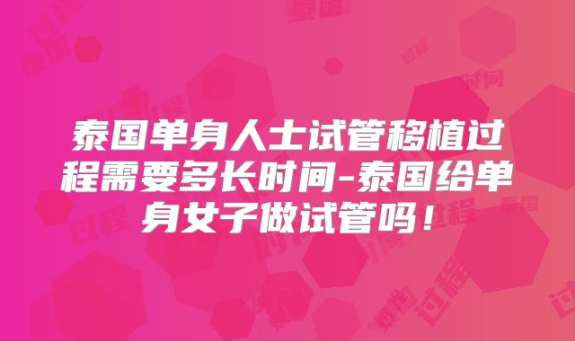泰国单身人士试管移植过程需要多长时间-泰国给单身女子做试管吗！